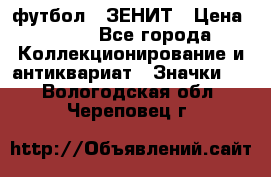 1.1) футбол : ЗЕНИТ › Цена ­ 499 - Все города Коллекционирование и антиквариат » Значки   . Вологодская обл.,Череповец г.